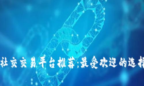 区块链社交交易平台推荐:最受欢迎的选择与分析
