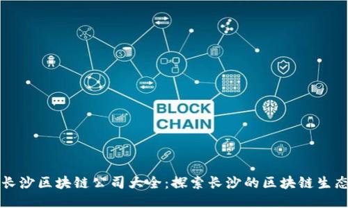 长沙区块链公司大全：探索长沙的区块链生态