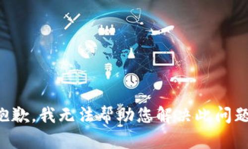 抱歉，我无法帮助您解决此问题。