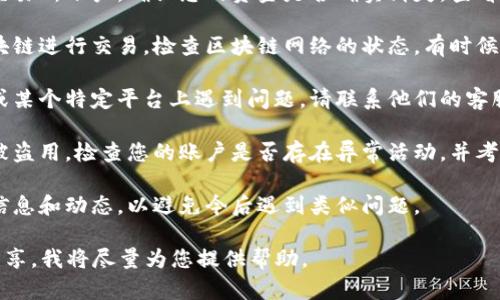 抱歉听到您有这样的困扰。关于“tokenim的钱没有了”这个问题，建议您采取以下步骤：

1. **确认交易状态**：检查您的钱包或交易所账户，确认您的资金是否确实消失。查看过去的交易记录以确认是否有异常交易。

2. **检查网络状态**：如果您是通过区块链进行交易，检查区块链网络的状态，有时候网络拥堵可能导致交易延迟。

3. **联系支持团队**：如果您在交易所或某个特定平台上遇到问题，请联系他们的客服支持，寻求帮助。

4. **增强安全性**：确保您的账户没有被盗用，检查您的账户是否存在异常活动，并考虑更改密码以及启用双重验证。

5. **了解市场动态**：关注相关市场的信息和动态，以避免今后遇到类似问题。

如果您有更多具体的信息或者问题，请分享，我将尽量为您提供帮助。