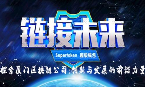 探索厦门区块链公司：创新与发展的前沿力量