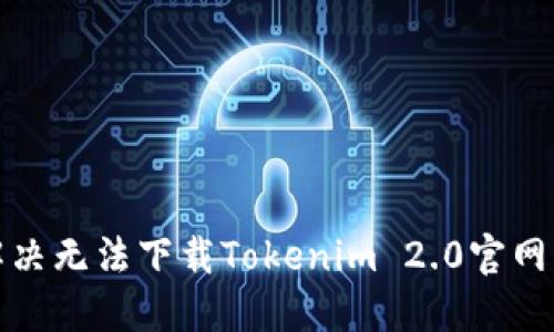 如何解决无法下载Tokenim 2.0官网的问题